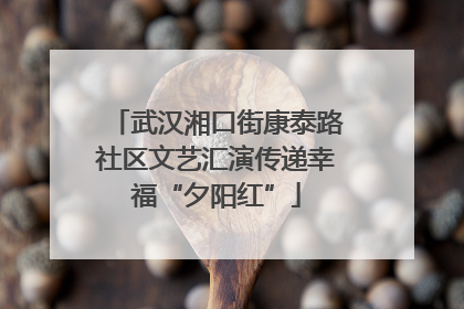 武汉湘口街康泰路社区文艺汇演传递幸福“夕阳红”