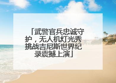 武警官兵忠诚守护，无人机灯光秀挑战吉尼斯世界纪录震撼上演