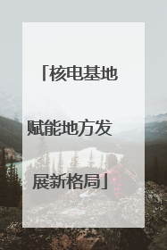 核电基地赋能地方发展新格局