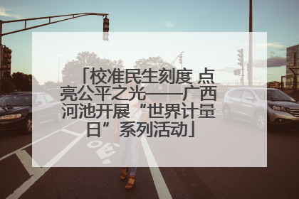 校准民生刻度 点亮公平之光——广西河池开展“世界计量日”系列活动