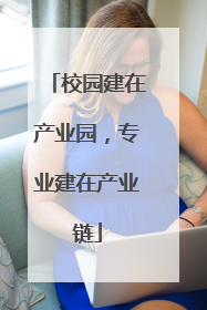 校园建在产业园，专业建在产业链