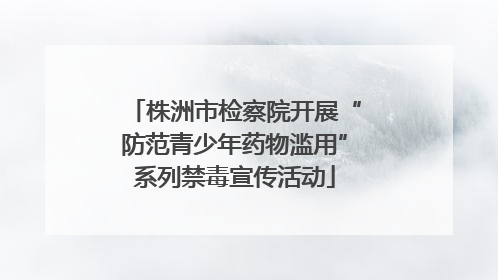株洲市检察院开展“防范青少年药物滥用”系列禁毒宣传活动