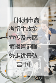 株洲市高考招生政策宣传及志愿填报咨询服务走进景弘高中