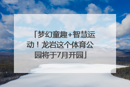 梦幻童趣+智慧运动！龙岩这个体育公园将于7月开园