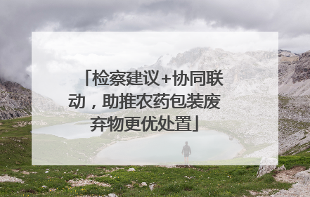 检察建议+协同联动，助推农药包装废弃物更优处置