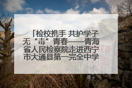 检校携手 共护学子无“毒”青春——青海省人民检察院走进西宁市大通县第一完全中学开展禁毒宣传侧记