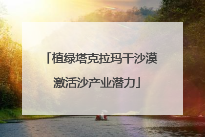 植绿塔克拉玛干沙漠 激活沙产业潜力