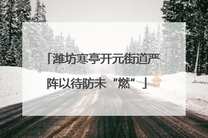 潍坊寒亭开元街道严阵以待防未“燃”