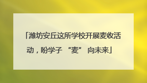 潍坊安丘这所学校开展麦收活动，盼学子 “麦” 向未来