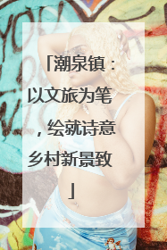 潮泉镇：以文旅为笔，绘就诗意乡村新景致