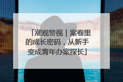 潮观警视｜案卷里的成长密码，从新手变成青年办案探长