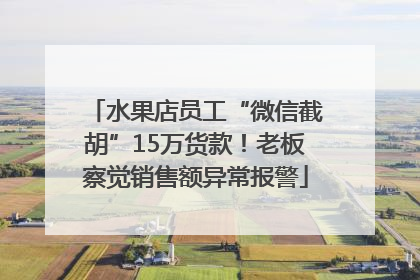 水果店员工“微信截胡”15万货款！老板察觉销售额异常报警