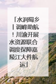水润蜀乡丨调峰助航！川渝开展水资源联合调度保障嘉陵江大件航运
