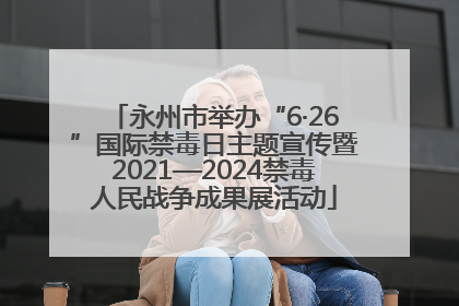 永州市举办“6·26”国际禁毒日主题宣传暨2021—2024禁毒人民战争成果展活动