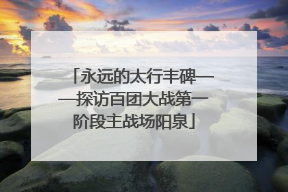永远的太行丰碑——探访百团大战第一阶段主战场阳泉