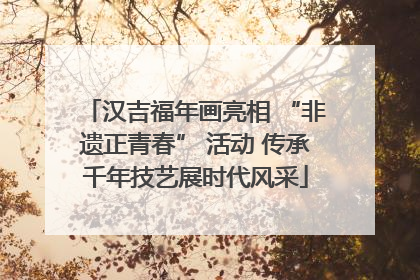 汉吉福年画亮相 “非遗正青春” 活动 传承千年技艺展时代风采