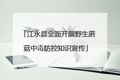 江永县全面开展野生蘑菇中毒防控知识宣传