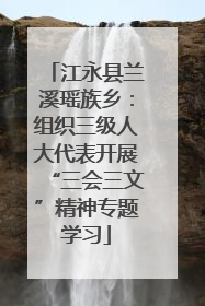 江永县兰溪瑶族乡：组织三级人大代表开展“三会三文”精神专题学习