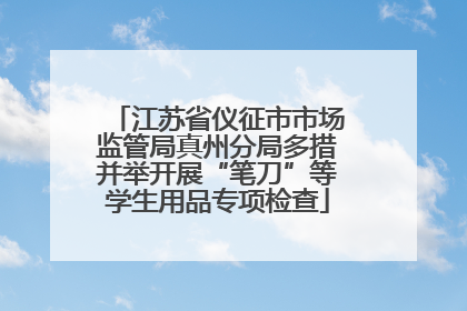 江苏省仪征市市场监管局真州分局多措并举开展“笔刀”等学生用品专项检查