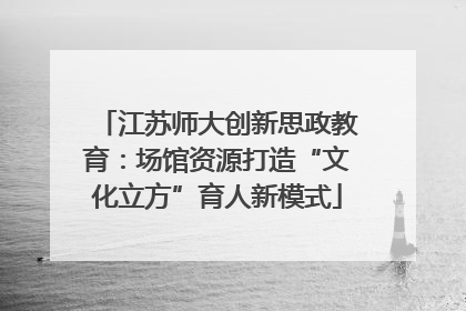 江苏师大创新思政教育：场馆资源打造“文化立方”育人新模式