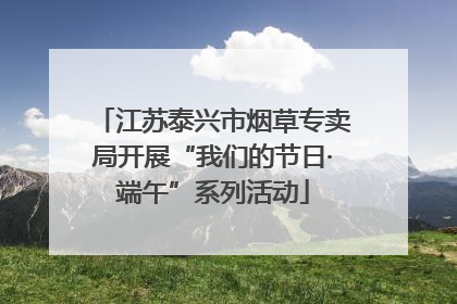 江苏泰兴市烟草专卖局开展“我们的节日·端午”系列活动
