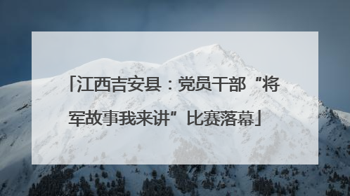 江西吉安县：党员干部“将军故事我来讲”比赛落幕