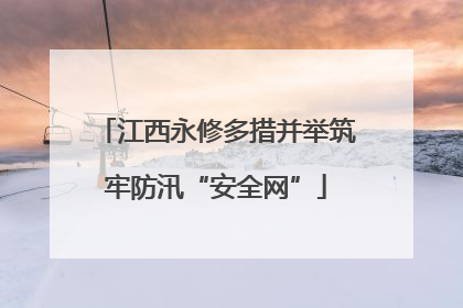 江西永修多措并举筑牢防汛“安全网”