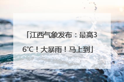 江西气象发布：最高36℃！大暴雨！马上到