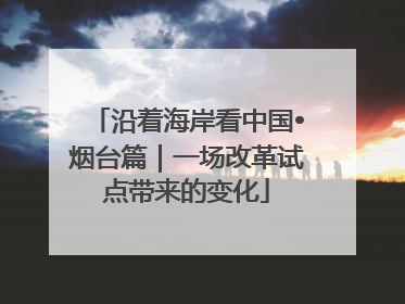 沿着海岸看中国•烟台篇｜一场改革试点带来的变化