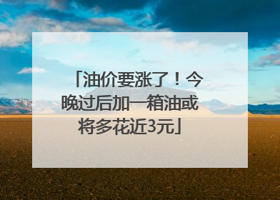 油价要涨了！今晚过后加一箱油或将多花近3元