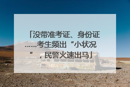 没带准考证、身份证……考生频出“小状况”，民警火速出马