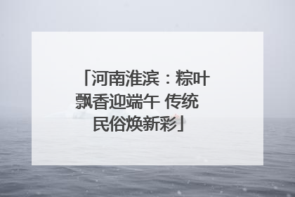 河南淮滨：粽叶飘香迎端午 传统民俗焕新彩