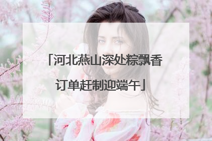河北燕山深处粽飘香 订单赶制迎端午