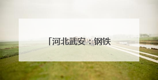 河北武安：钢铁重镇更宜居了
