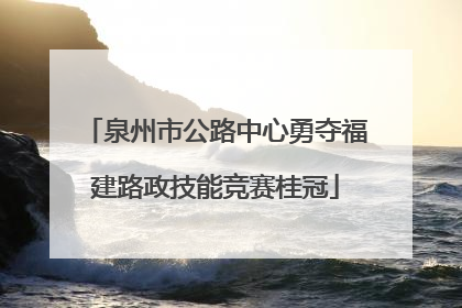 泉州市公路中心勇夺福建路政技能竞赛桂冠
