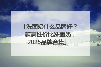 洗面奶什么品牌好？十款高性价比洗面奶，2025品牌合集