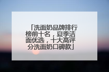 洗面奶品牌排行榜前十名，夏季洁面优选，十大高评分洗面奶口碑款