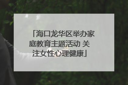 海口龙华区举办家庭教育主题活动 关注女性心理健康