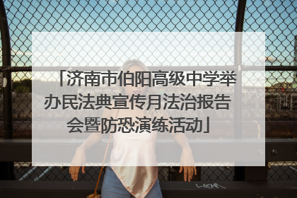 济南市伯阳高级中学举办民法典宣传月法治报告会暨防恐演练活动