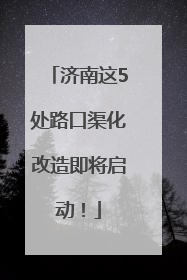 济南这5处路口渠化改造即将启动！