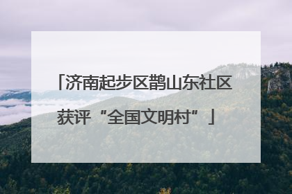济南起步区鹊山东社区获评“全国文明村”
