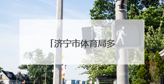 济宁市体育局多维施策，推动体育事业再谱新篇