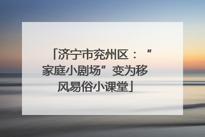 济宁市兖州区：“家庭小剧场”变为移风易俗小课堂