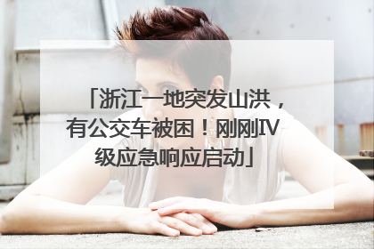 浙江一地突发山洪，有公交车被困！刚刚Ⅳ级应急响应启动