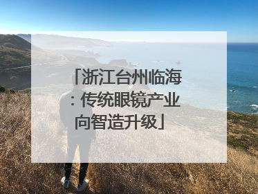 浙江台州临海：传统眼镜产业向智造升级