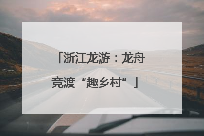 浙江龙游：龙舟竞渡“趣乡村”