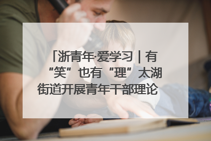 浙青年·爱学习｜有“笑”也有“理”太湖街道开展青年干部理论宣讲“开放麦”