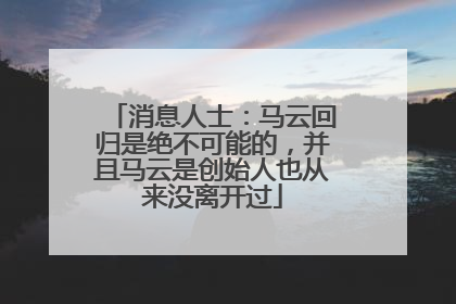 消息人士：马云回归是绝不可能的，并且马云是创始人也从来没离开过