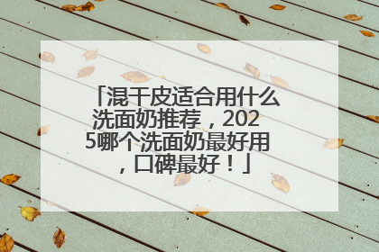 混干皮适合用什么洗面奶推荐，2025哪个洗面奶最好用，口碑最好！