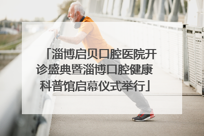淄博启贝口腔医院开诊盛典暨淄博口腔健康科普馆启幕仪式举行